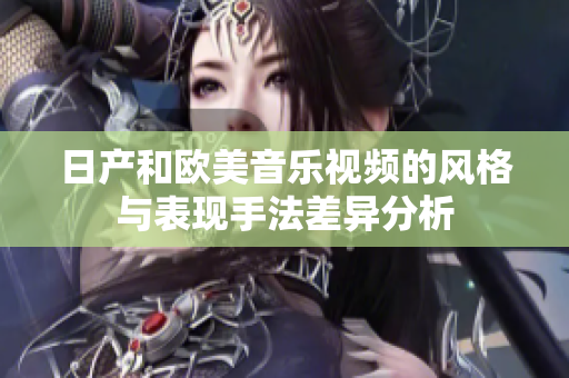 日产和欧美音乐视频的风格与表现手法差异分析