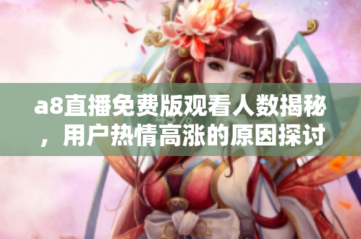 a8直播免费版观看人数揭秘，用户热情高涨的原因探讨