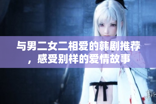 与男二女二相爱的韩剧推荐，感受别样的爱情故事