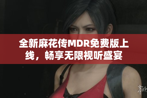 全新麻花传MDR免费版上线，畅享无限视听盛宴