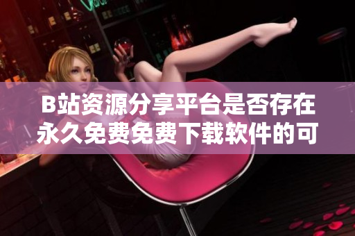 B站资源分享平台是否存在永久免费免费下载软件的可能性