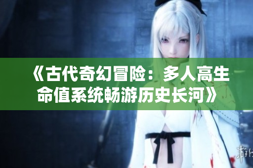 《古代奇幻冒险：多人高生命值系统畅游历史长河》