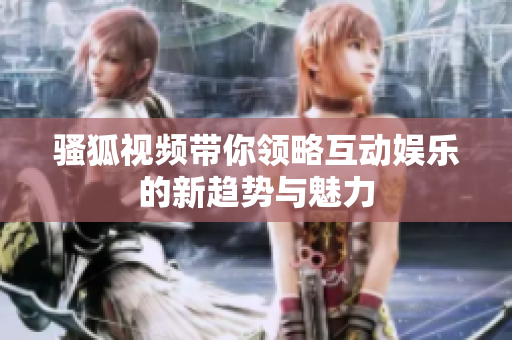 骚狐视频带你领略互动娱乐的新趋势与魅力