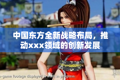 中国东方全新战略布局，推动xxx领域的创新发展