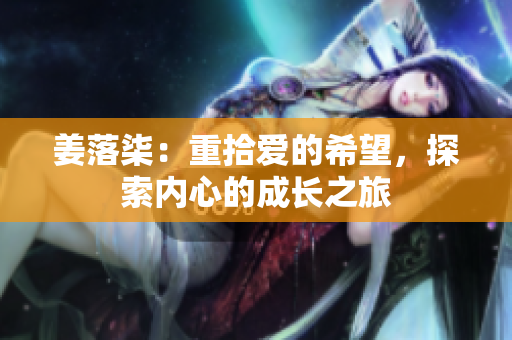姜落柒：重拾爱的希望，探索内心的成长之旅