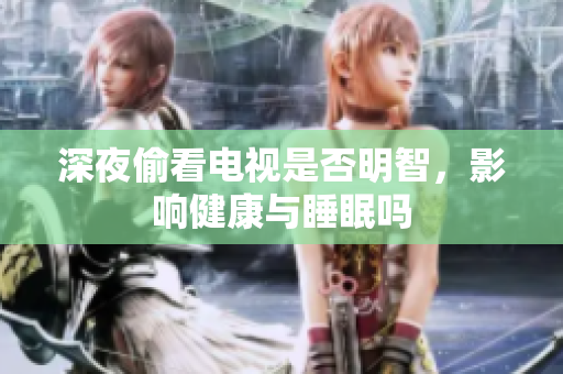 深夜偷看电视是否明智，影响健康与睡眠吗