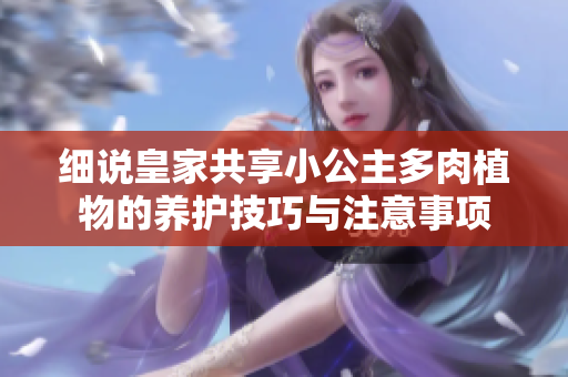 细说皇家共享小公主多肉植物的养护技巧与注意事项