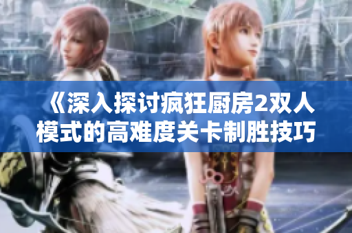 《深入探讨疯狂厨房2双人模式的高难度关卡制胜技巧》