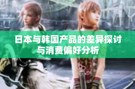 日本与韩国产品的差异探讨与消费偏好分析