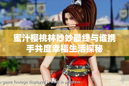 蜜汁樱桃林妙妙最终与谁携手共度幸福生活探秘