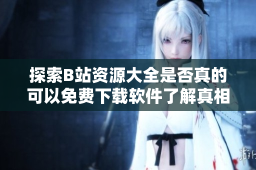 探索B站资源大全是否真的可以免费下载软件了解真相