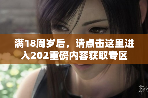 满18周岁后，请点击这里进入202重磅内容获取专区