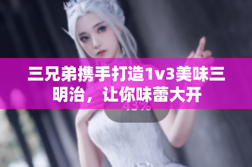 三兄弟携手打造1v3美味三明治，让你味蕾大开