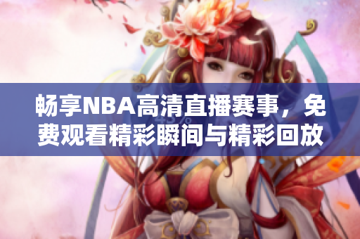畅享NBA高清直播赛事，免费观看精彩瞬间与精彩回放