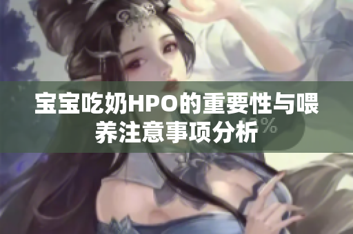 宝宝吃奶HPO的重要性与喂养注意事项分析