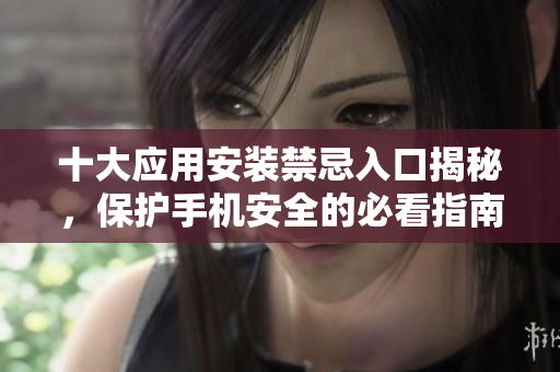十大应用安装禁忌入口揭秘，保护手机安全的必看指南