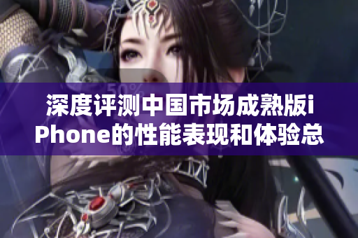 深度评测中国市场成熟版iPhone的性能表现和体验总览