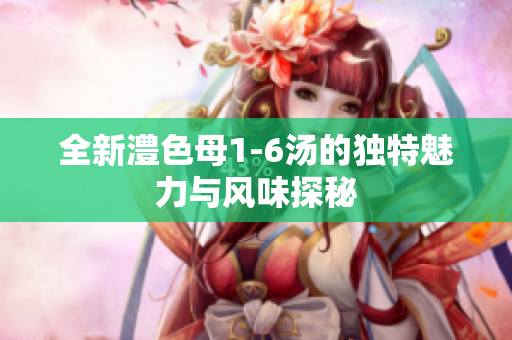 全新澧色母1-6汤的独特魅力与风味探秘