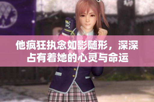 他疯狂执念如影随形，深深占有着她的心灵与命运