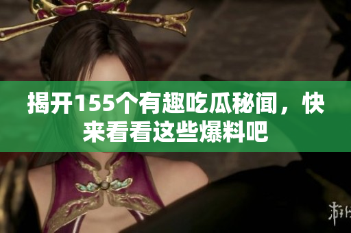 揭开155个有趣吃瓜秘闻，快来看看这些爆料吧