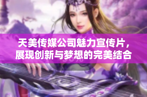 天美传媒公司魅力宣传片，展现创新与梦想的完美结合