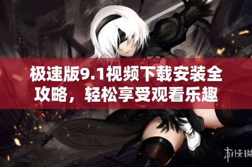 极速版9.1视频下载安装全攻略，轻松享受观看乐趣