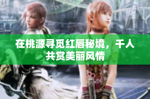 在桃源寻觅红唇秘境，千人共赏美丽风情