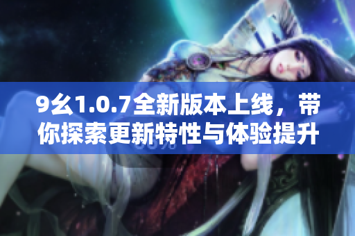 9幺1.0.7全新版本上线，带你探索更新特性与体验提升