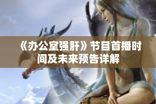 《办公室强肝》节目首播时间及未来预告详解