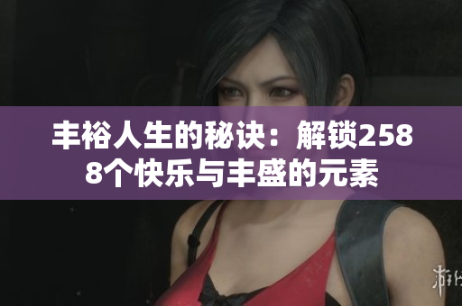 丰裕人生的秘诀：解锁2588个快乐与丰盛的元素