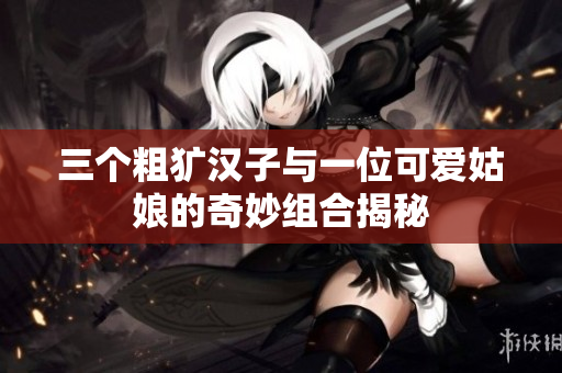 三个粗犷汉子与一位可爱姑娘的奇妙组合揭秘
