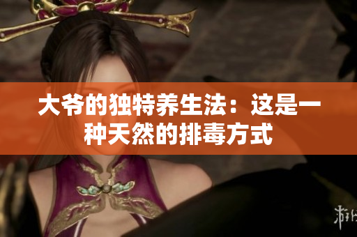 大爷的独特养生法：这是一种天然的排毒方式