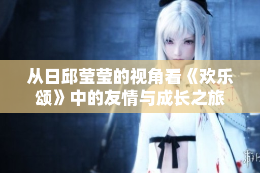 从日邱莹莹的视角看《欢乐颂》中的友情与成长之旅