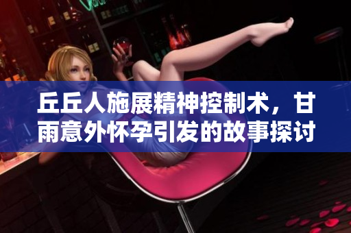 丘丘人施展精神控制术，甘雨意外怀孕引发的故事探讨