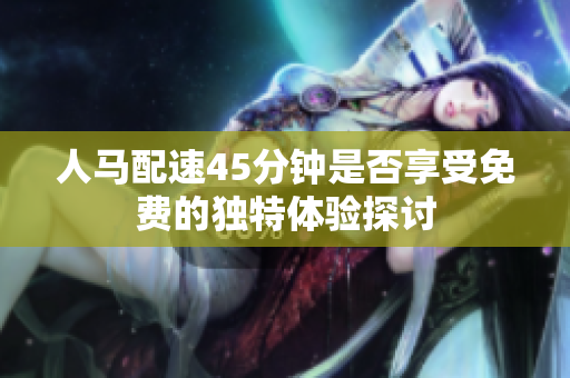 人马配速45分钟是否享受免费的独特体验探讨