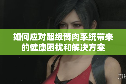 如何应对超级胬肉系统带来的健康困扰和解决方案