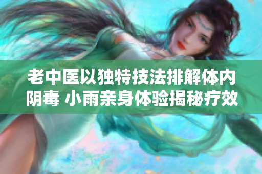 老中医以独特技法排解体内阴毒 小雨亲身体验揭秘疗效