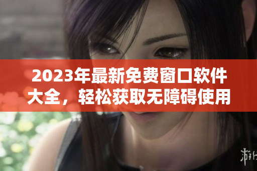 2023年最新免费窗口软件大全，轻松获取无障碍使用体验