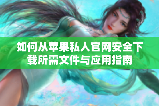 如何从苹果私人官网安全下载所需文件与应用指南