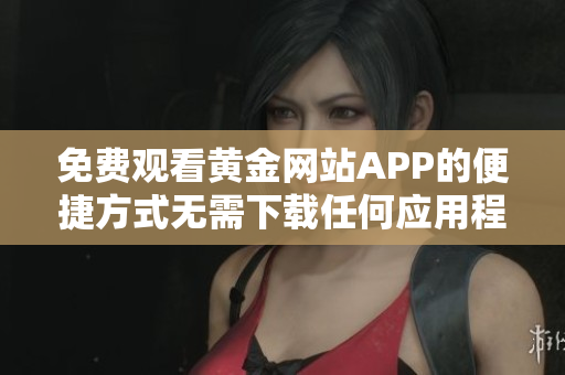 免费观看黄金网站APP的便捷方式无需下载任何应用程序