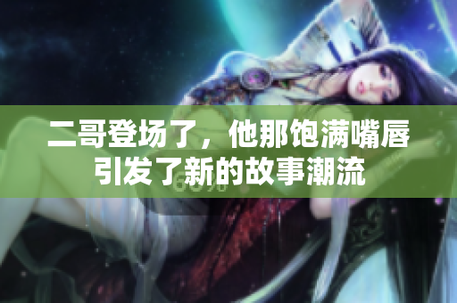 二哥登场了，他那饱满嘴唇引发了新的故事潮流