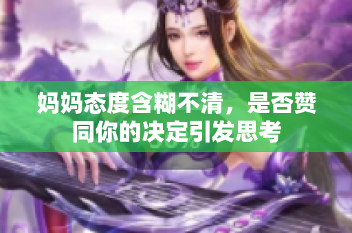 妈妈态度含糊不清，是否赞同你的决定引发思考