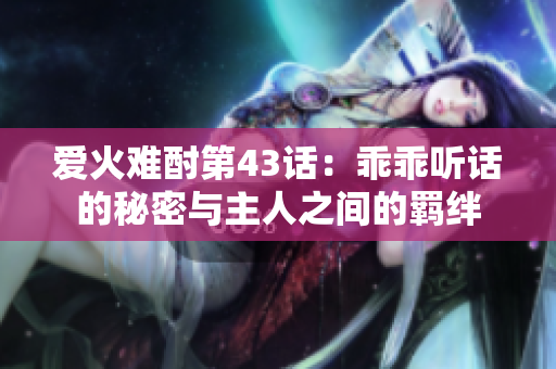 爱火难酎第43话：乖乖听话的秘密与主人之间的羁绊