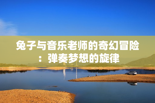 兔子与音乐老师的奇幻冒险：弹奏梦想的旋律