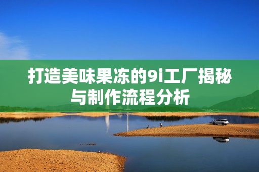 打造美味果冻的9i工厂揭秘与制作流程分析