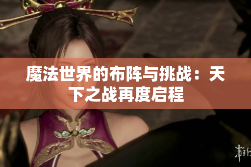 魔法世界的布阵与挑战：天下之战再度启程