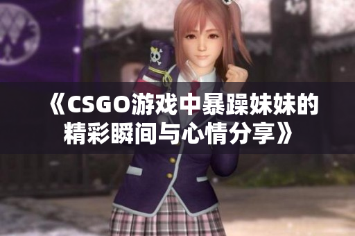 《CSGO游戏中暴躁妹妹的精彩瞬间与心情分享》