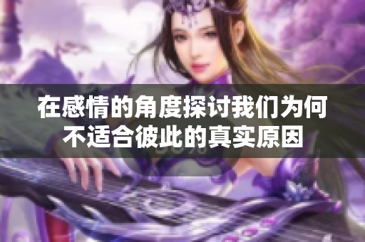 在感情的角度探讨我们为何不适合彼此的真实原因