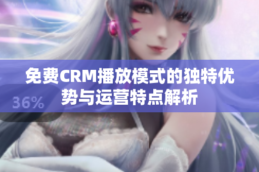 免费CRM播放模式的独特优势与运营特点解析