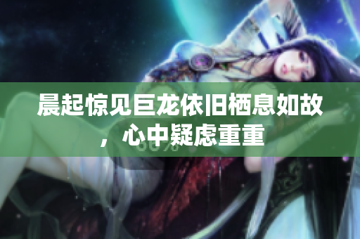晨起惊见巨龙依旧栖息如故，心中疑虑重重